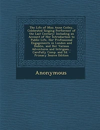 The Life Of Miss Anne Catley, Celebrated Singing Performer Last Century: Including An Account Her Introduction To Public Life, Professional Engagements London And