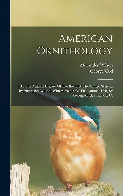 American Ornithology: Or, The Natural History Of The Birds Of The United States... By Alexander Wilson. With A Sketch Of The Author's Life, By George Ord, F. L. S. & C.