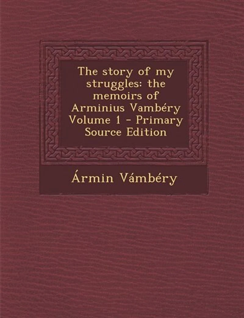 The story of my struggles: the memoirs of Arminius Vambéry Volume 1 - Primary Source Edition
