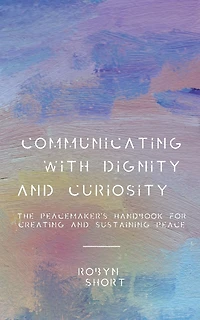 Communicating With Dignity and Curiosity: The Peacemaker's Handbook for Creating and Sustaining Peace