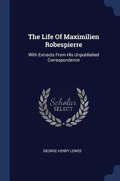 The Life Of Maximilien Robespierre: With Extracts From His Unpublished Correspondence