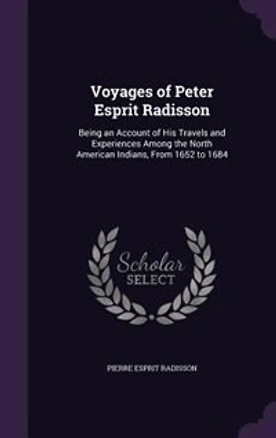 Voyages of Peter Esprit Radisson: Being an Account of His Travels and Experiences Among the North American Indians, From 1652 to 1684