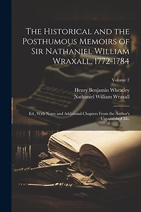 The Historical and the Posthumous Memoirs of Sir Nathaniel William Wraxall, 1772-1784; Ed., With Notes and Additional Chapters From the Author's Unpublished Ms.; Volume 2