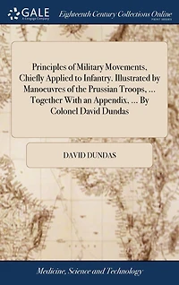 Principles of Military Movements, Chiefly Applied to Infantry. Illustrated By Manoeuvres the Prussian Troops, ... Together With an Appendix, Colonel David Dundas
