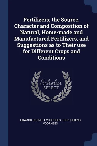 Fertilizers; the Source, Character and Composition of Natural, Home-made and Manufactured Fertilizers, and Suggestions as to Their use for Different Crops and Conditions