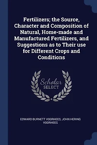 Fertilizers; the Source, Character and Composition of Natural, Home-made and Manufactured Fertilizers, and Suggestions as to Their use for Different Crops and Conditions