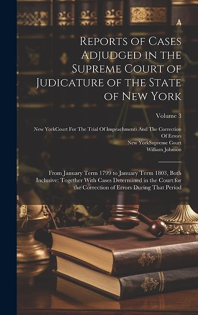 Reports of Cases Adjudged in the Supreme Court of Judicature of the State of New York: From January Term 1799 to January Term 1803, Both Inclusive: Together With Cases Determined in the Court for the Correction of Errors During That Period; Volume 3