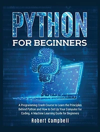 Python for Beginners: A Programming Crash Course to Learn the Principles Behind Python and How to Set Up Your Computer for Coding. A Machine Learning Guide for Beginners.