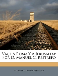 Viaje A Roma Y A Jerusalem: Por D. Manuel C. Restrepo