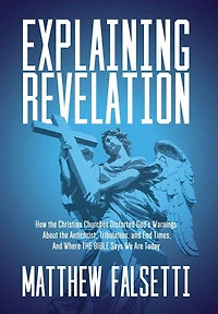 Explaining Revelation: How the Christian Churches Distorted God's Warnings About the Antichrist, Tribulation, and End Times, and Where the Bible Says We Are Today