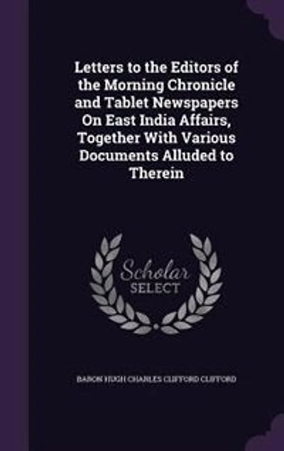 Letters to the Editors of Morning Chronicle and Tablet Newspapers On East India Affairs, Together With Various Documents Alluded Therein
