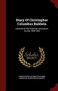 Diary Of Christopher Columbus Baldwin: Librarian Of The American Antiquarian Society 1829-1835