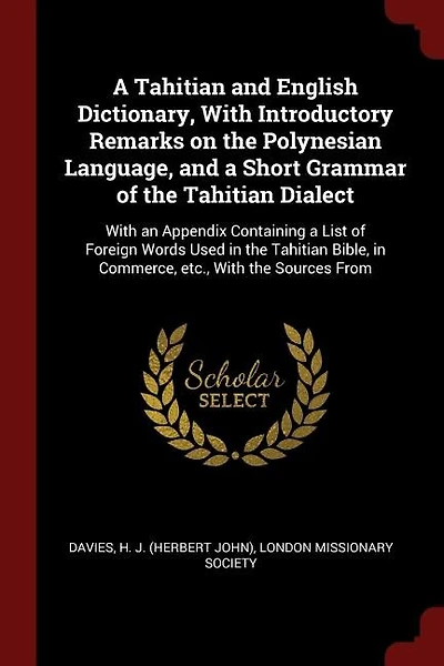 A Tahitian and English Dictionary, With Introductory Remarks on the Polynesian Language, and a Short Grammar of the Tahitian Dialect: With an Appendix Containing a List of Foreign Words Used in the Tahitian Bible, in Commerce, etc