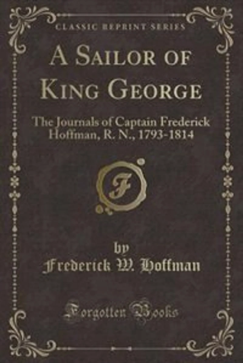 A Sailor of King George: The Journals of Captain Frederick Hoffman, R. N., 1793-1814 (Classic Reprint)