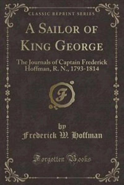 A Sailor of King George: The Journals of Captain Frederick Hoffman, R. N., 1793-1814 (Classic Reprint)