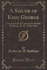 A Sailor of King George: The Journals of Captain Frederick Hoffman, R. N., 1793-1814 (Classic Reprint)