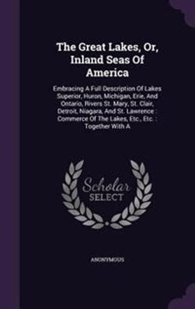 The Great Lakes, Or, Inland Seas Of America: Embracing A Full Description Lakes Superior, Huron, Michigan, Erie, And Ontario, Rivers St. Mary