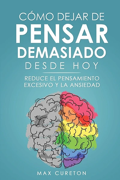Cómo Dejar de Pensar Demasiado Desde Hoy: Ejercicios y Técnicas Sencillas para Eliminar los Pensamientos Negativos y Calmar la Mente