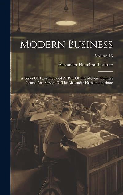Modern Business: A Series Of Texts Prepared As Part Of The Modern Business Course And Service Of The Alexander Hamilton Institute; Volume 13