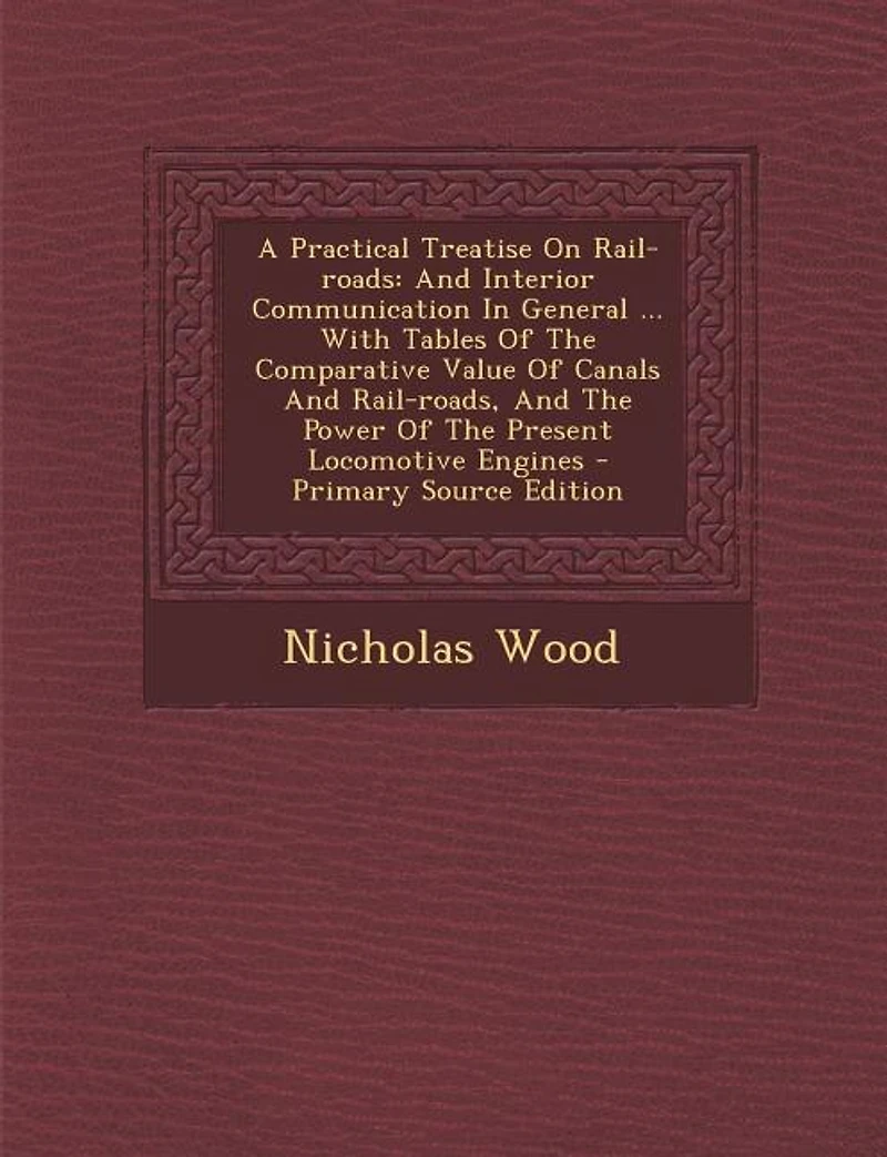 A Practical Treatise On Rail-roads: And Interior Communication General ... With Tables Of The Comparative Value Canals Rail-r