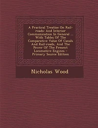A Practical Treatise On Rail-roads: And Interior Communication General ... With Tables Of The Comparative Value Canals Rail-r