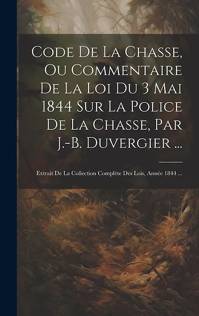 Code De La Chasse, Ou Commentaire De La Loi Du 3 Mai 1844 Sur La Police De La Chasse, Par J.-B. Duvergier ...: Extrait De La Collection Complète Des Lois, Année 1844 ...