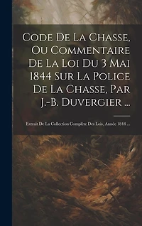 Code De La Chasse, Ou Commentaire De La Loi Du 3 Mai 1844 Sur La Police De La Chasse, Par J.-B. Duvergier ...: Extrait De La Collection Complète Des Lois, Année 1844 ...