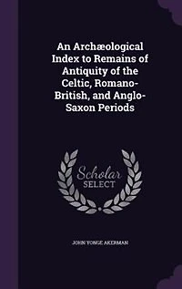An Archæological Index to Remains of Antiquity of the Celtic, Romano-British, and Anglo-Saxon Periods