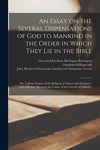 An Essay on the Several Dispensations of God to Mankind in the Order in Which They Lie in the Bible: or, A Short System of the Religion of Nature and Scripture; With a Preface Shewing the Causes of the Growth of Infidelity