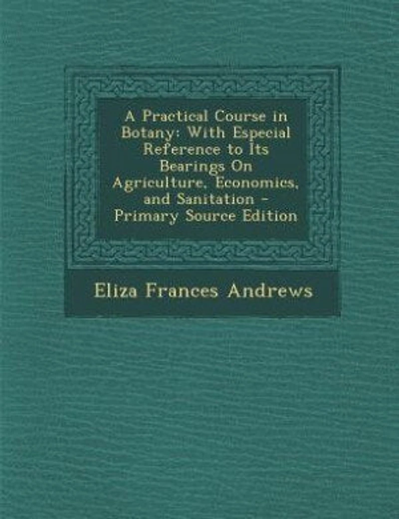 A Practical Course in Botany: With Especial Reference to Its Bearings On Agriculture, Economics, and Sanitation - Primary Source