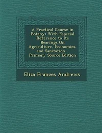 A Practical Course in Botany: With Especial Reference to Its Bearings On Agriculture, Economics, and Sanitation - Primary Source