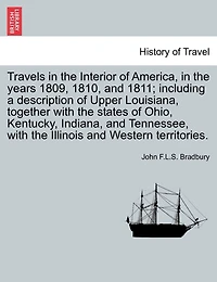 Travels In The Interior Of America, In The Years 1809, 1810, And 1811; Including A Description Of Upper Louisiana, Together With The States Of Ohio, Kentucky, Indiana, And Tennessee, With The Illinois And Western Territories.