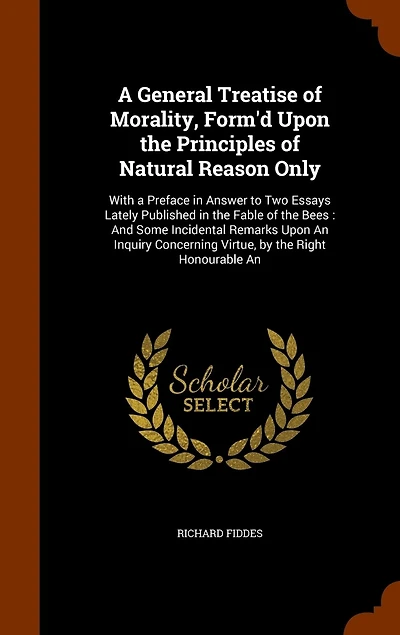 a General Treatise of Morality, Form'd Upon the Principles Natural Reason Only: With Preface Answer to Two Essays Lately Published Fable Bees, and Some Incident