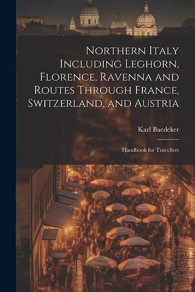 Northern Italy Including Leghorn, Florence, Ravenna and Routes Through France, Switzerland, and Austria; Handbook for Travellers