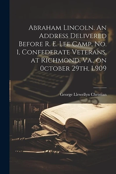 Abraham Lincoln. An Address Delivered Before R. E. Lee Camp, no. 1, Confederate Veterans, at Richmond, Va., on 0ctober 29th, L909