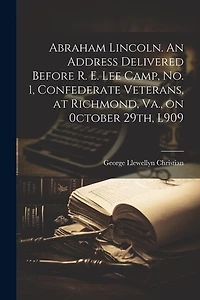 Abraham Lincoln. An Address Delivered Before R. E. Lee Camp, no. 1, Confederate Veterans, at Richmond, Va., on 0ctober 29th, L909