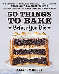 50 Things to Bake Before You Die: The World's Best Cakes, Pies, Brownies, Cookies, and More from Your Favorite Bakers, Including Christina Tosi, Joanne Chang, Dominique Ansel
