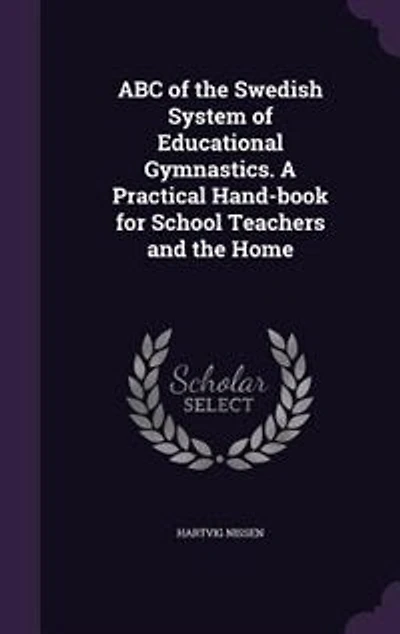 ABC of the Swedish System Educational Gymnastics: A Practical Hand-Book for School Teachers and Home (Classic Reprint)