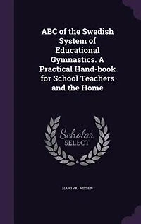 ABC of the Swedish System Educational Gymnastics: A Practical Hand-Book for School Teachers and Home (Classic Reprint)