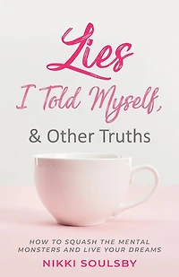 Lies I Told Myself, and Other Truths: How to Squash the Mental Monsters and Live Your Dreams