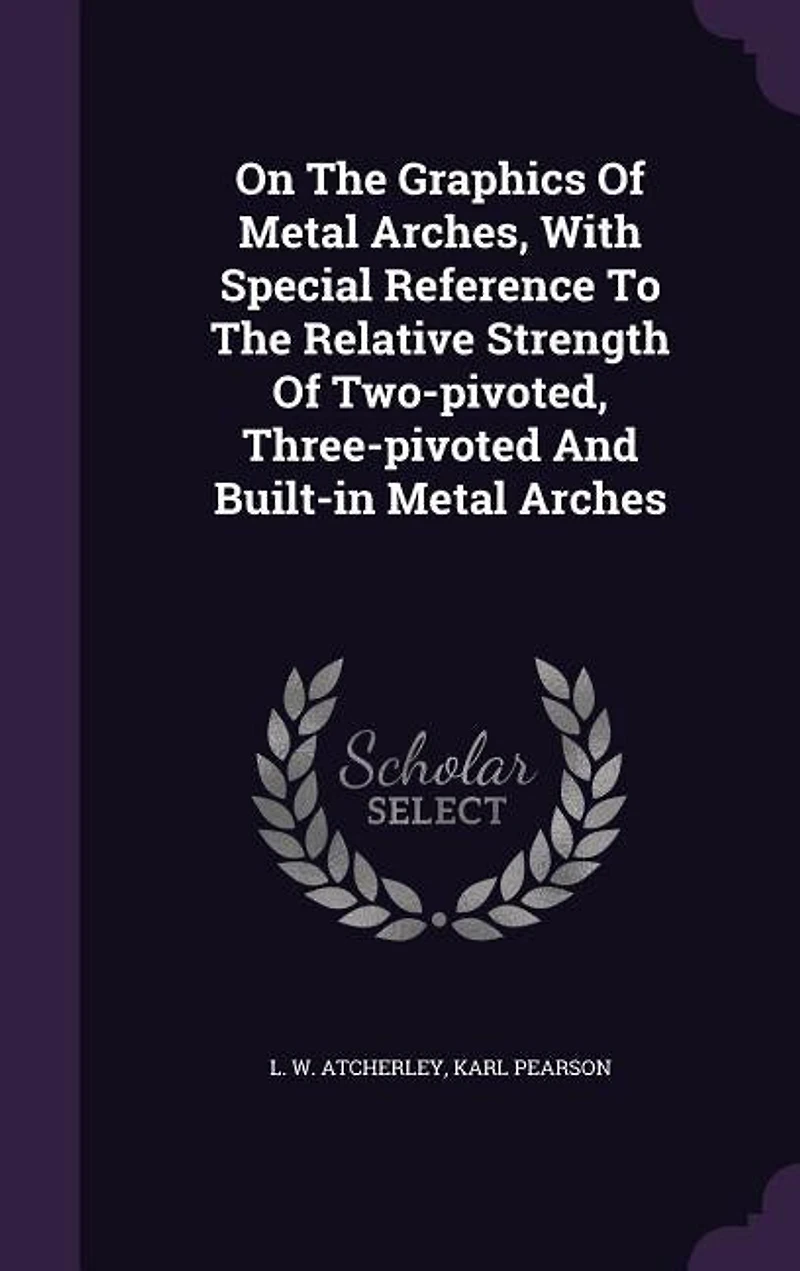 On The Graphics Of Metal Arches, With Special Reference To Relative Strength Two-pivoted, Three-pivoted And Built-in Arches
