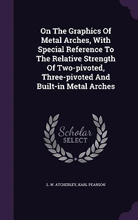 On The Graphics Of Metal Arches, With Special Reference To Relative Strength Two-pivoted, Three-pivoted And Built-in Arches