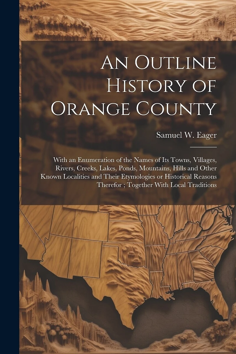 An Outline History of Orange County: With an Enumeration of the Names of its Towns, Villages, Rivers, Creeks, Lakes, Ponds, Mountains, Hills and Other Known Localities and Their Etymologies or Historical Reasons Therefor; Together With Local Traditions