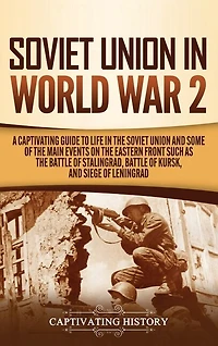 Soviet Union in World War 2: A Captivating Guide to Life in the Soviet Union and Some of the Main Events on the Eastern Front Such as the Battle of Stalingrad, Battle of Kursk, and Siege of Leningrad