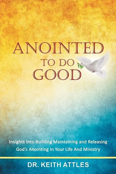 Anointed To Do Good: Acts 10:38 Insights into Building, Maintaining, and Releasing God's Anointing in Your Life and Ministry