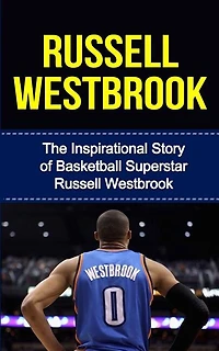 Russell Westbrook: The Inspirational Story of Basketball Superstar Russell Westbrook