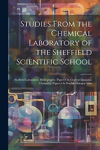 Studies From the Chemical Laboratory of the Sheffield Scientific School: Sheffield Laboratory. Bibliography. Papers On General Inorganic Chemistry. Papers On Double Halogen Salts