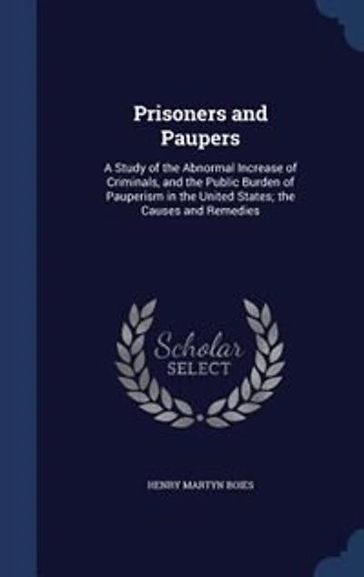 Prisoners and Paupers: A Study of the Abnormal Increase Criminals, Public Burden Pauperism United Sta