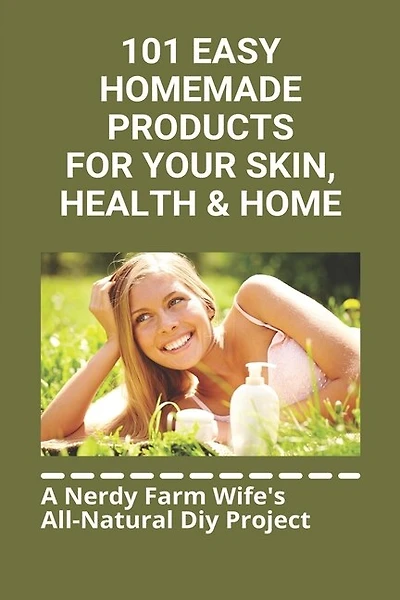 101 Easy Homemade Products For Your Skin, Health & Home: A Nerdy Farm Wife's All-natural Diy Project: How To Make Homemade Beauty Products