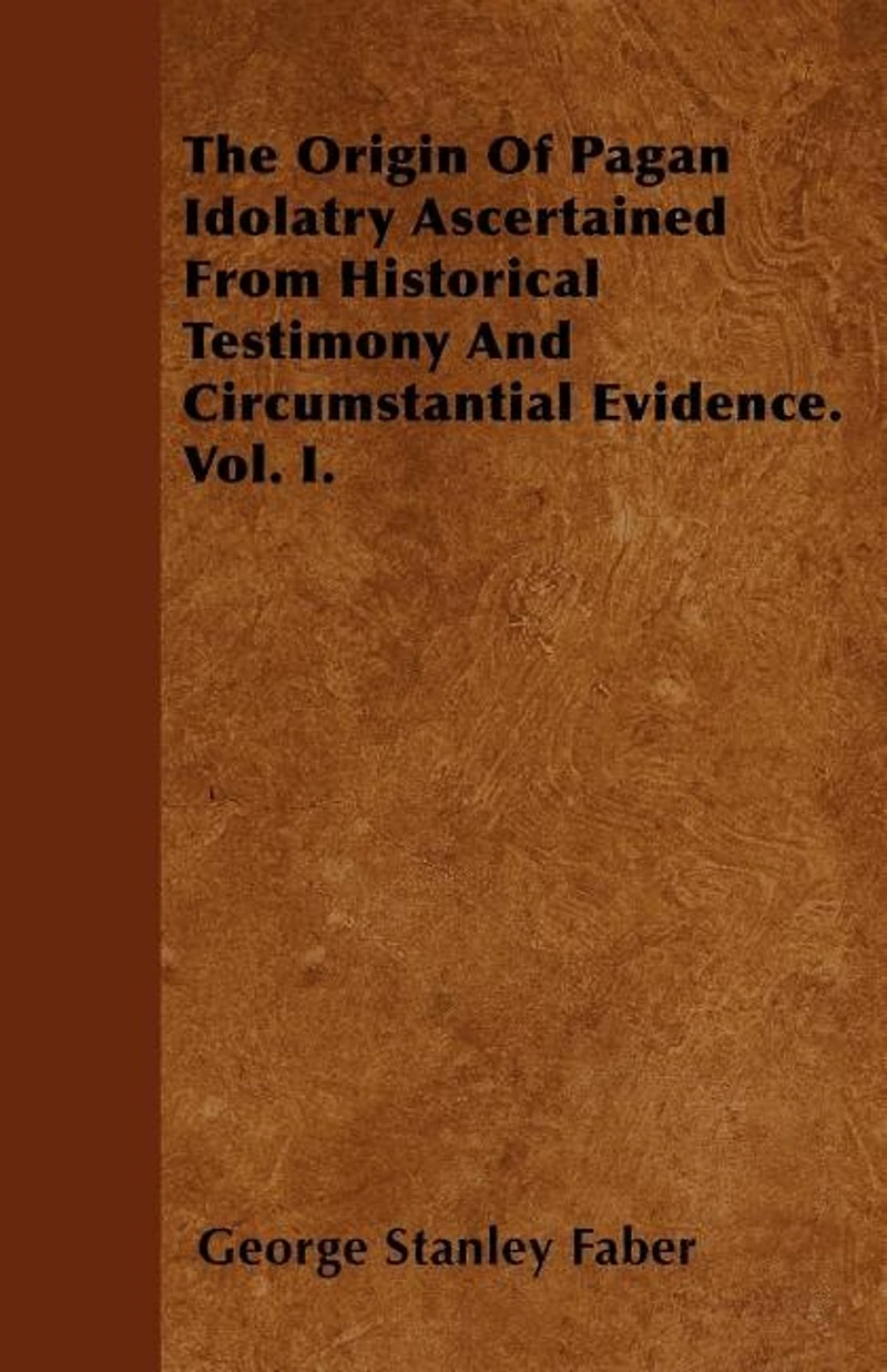 The Origin Of Pagan Idolatry Ascertained From Historical Testimony And Circumstantial Evidence, Volume 1